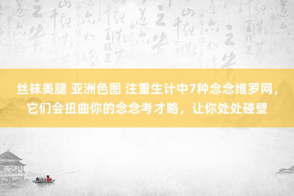 丝袜美腿 亚洲色图 注重生计中7种念念维罗网，它们会扭曲你的念念考才略，让你处处碰壁