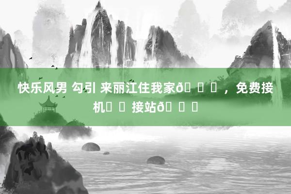 快乐风男 勾引 来丽江住我家😘，免费接机✈️接站🚉