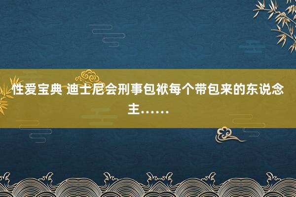 性爱宝典 迪士尼会刑事包袱每个带包来的东说念主……