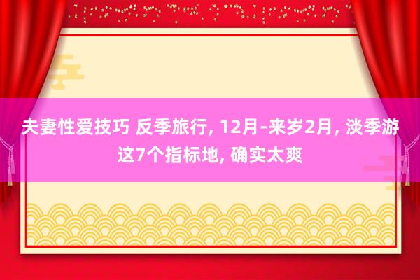 夫妻性爱技巧 反季旅行， 12月-来岁2月， 淡季游这7个指标地， 确实太爽