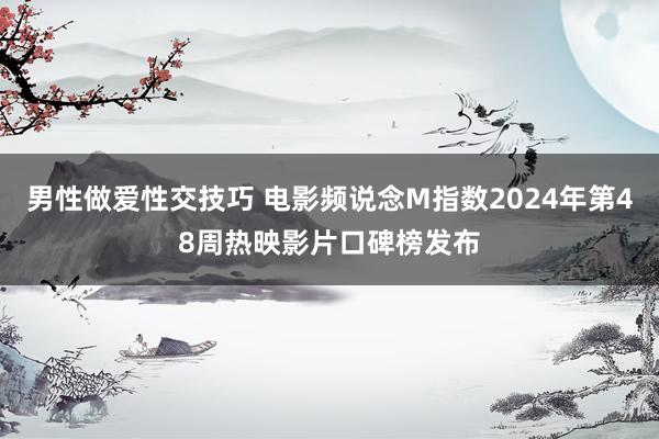 男性做爱性交技巧 电影频说念M指数2024年第48周热映影片口碑榜发布