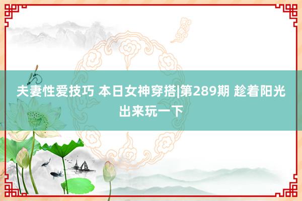 夫妻性爱技巧 本日女神穿搭|第289期 趁着阳光出来玩一下