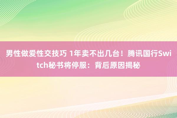 男性做爱性交技巧 1年卖不出几台！腾讯国行Switch秘书将停服：背后原因揭秘