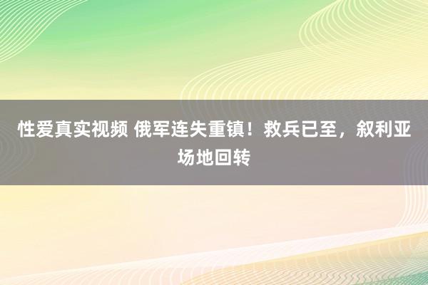 性爱真实视频 俄军连失重镇！救兵已至，叙利亚场地回转