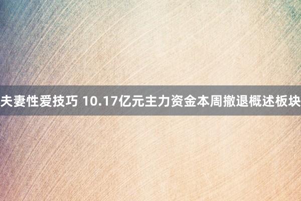 夫妻性爱技巧 10.17亿元主力资金本周撤退概述板块