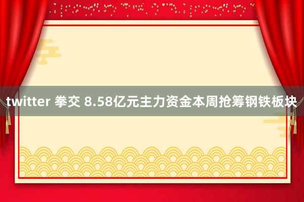 twitter 拳交 8.58亿元主力资金本周抢筹钢铁板块