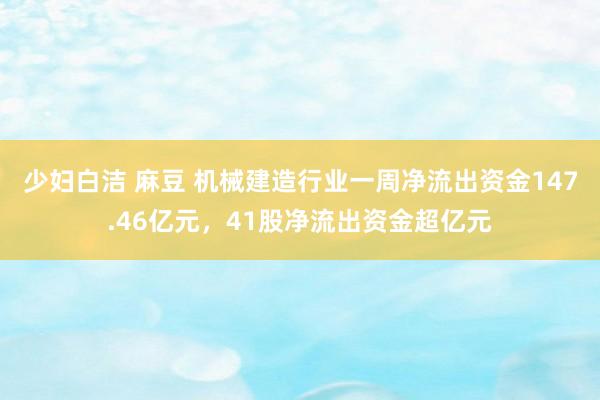 少妇白洁 麻豆 机械建造行业一周净流出资金147.46亿元，41股净流出资金超亿元