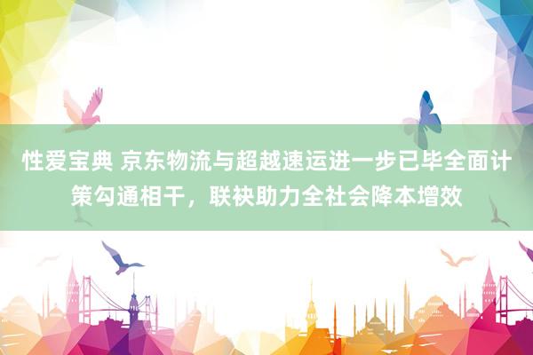 性爱宝典 京东物流与超越速运进一步已毕全面计策勾通相干，联袂助力全社会降本增效