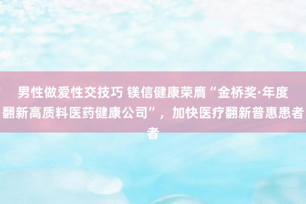 男性做爱性交技巧 镁信健康荣膺“金桥奖·年度翻新高质料医药健康公司”，加快医疗翻新普惠患者