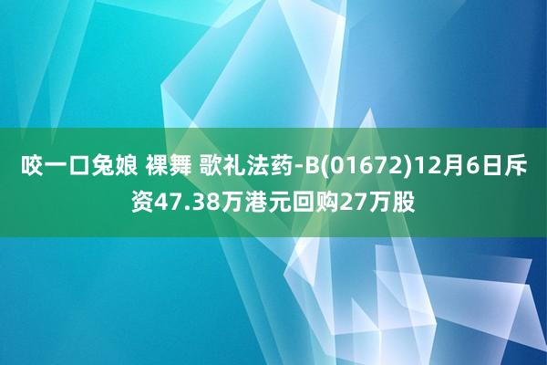 咬一口兔娘 裸舞 歌礼法药-B(01672)12月6日斥资47.38万港元回购27万股