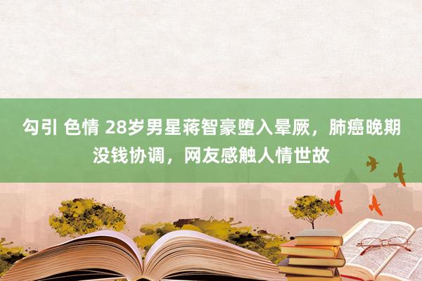 勾引 色情 28岁男星蒋智豪堕入晕厥，肺癌晚期没钱协调，网友感触人情世故