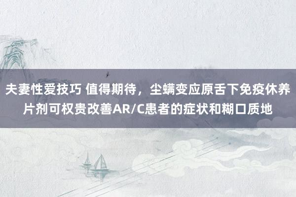 夫妻性爱技巧 值得期待，尘螨变应原舌下免疫休养片剂可权贵改善AR/C患者的症状和糊口质地