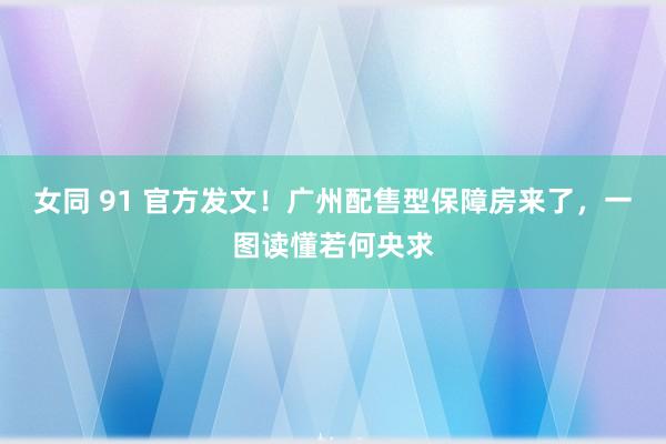 女同 91 官方发文！广州配售型保障房来了，一图读懂若何央求