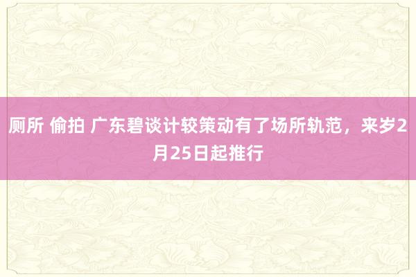 厕所 偷拍 广东碧谈计较策动有了场所轨范，来岁2月25日起推行