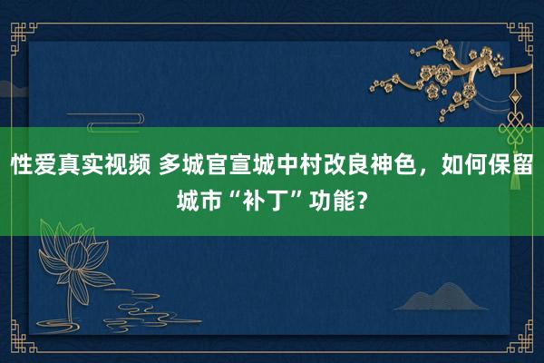 性爱真实视频 多城官宣城中村改良神色，如何保留城市“补丁”功能？