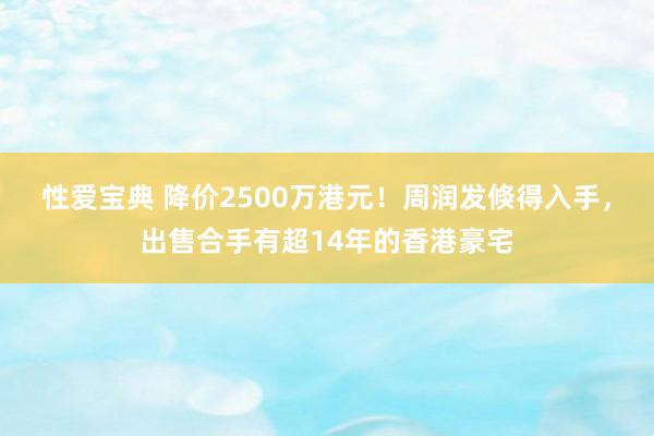 性爱宝典 降价2500万港元！周润发倏得入手，出售合手有超14年的香港豪宅