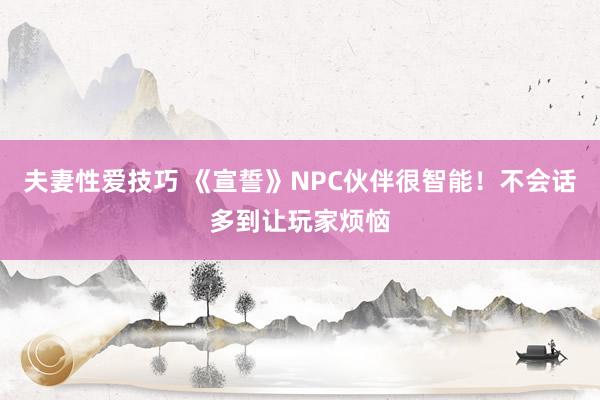 夫妻性爱技巧 《宣誓》NPC伙伴很智能！不会话多到让玩家烦恼