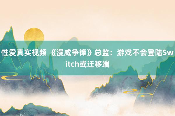 性爱真实视频 《漫威争锋》总监：游戏不会登陆Switch或迁移端