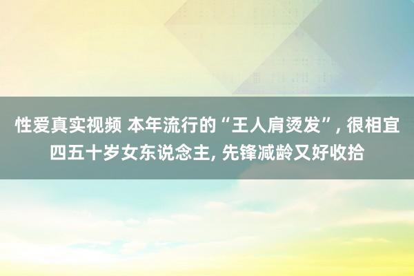 性爱真实视频 本年流行的“王人肩烫发”， 很相宜四五十岁女东说念主， 先锋减龄又好收拾