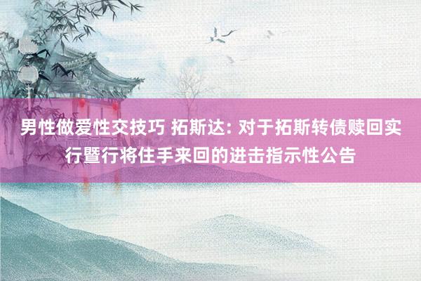 男性做爱性交技巧 拓斯达: 对于拓斯转债赎回实行暨行将住手来回的进击指示性公告