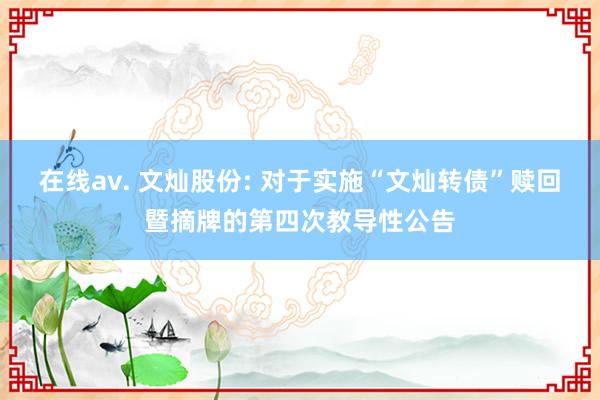 在线av. 文灿股份: 对于实施“文灿转债”赎回暨摘牌的第四次教导性公告