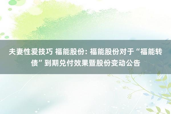 夫妻性爱技巧 福能股份: 福能股份对于“福能转债”到期兑付效果暨股份变动公告