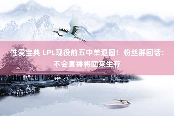 性爱宝典 LPL现役前五中单退圈！粉丝群回话：不会直播将回来生存