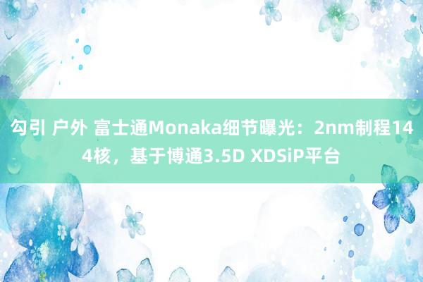 勾引 户外 富士通Monaka细节曝光：2nm制程144核，基于博通3.5D XDSiP平台