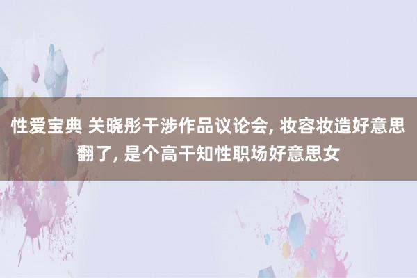 性爱宝典 关晓彤干涉作品议论会， 妆容妆造好意思翻了， 是个高干知性职场好意思女