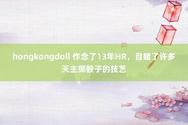 hongkongdoll 作念了13年HR，目睹了许多天主掷骰子的技艺