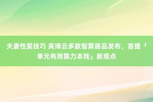 夫妻性爱技巧 英博云多款智算居品发布，首提「单元有用算力本钱」新观点