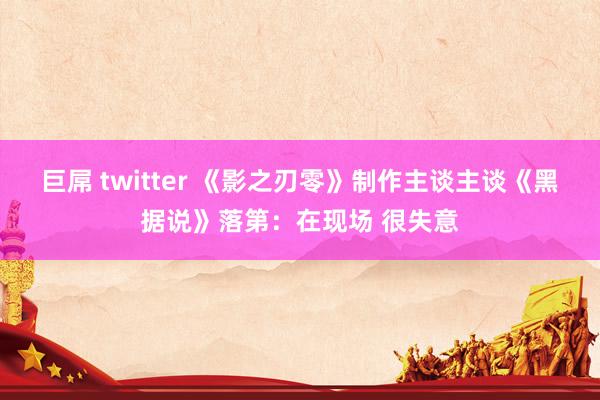 巨屌 twitter 《影之刃零》制作主谈主谈《黑据说》落第：在现场 很失意