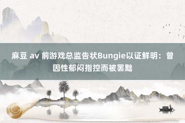 麻豆 av 前游戏总监告状Bungie以证鲜明：曾因性郁闷指控而被罢黜