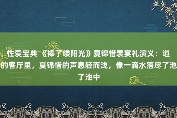 性爱宝典 《捧了缕阳光》夏锦惜裴宴礼演义：逍遥的客厅里，夏锦惜的声息轻而浅，像一滴水落尽了池中