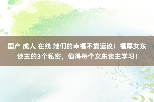 国产 成人 在线 她们的幸福不靠运谈！福厚女东谈主的3个私密，值得每个女东谈主学习！