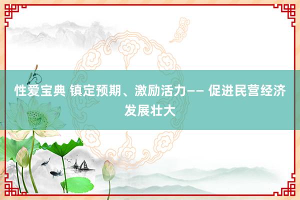 性爱宝典 镇定预期、激励活力—— 促进民营经济发展壮大