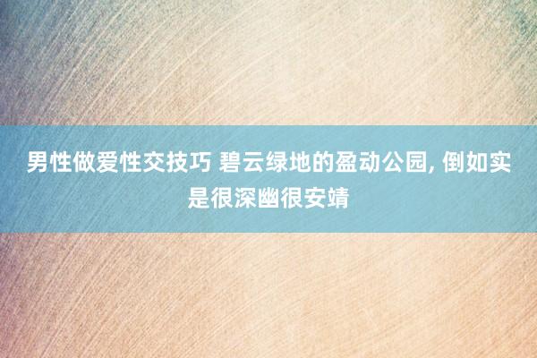 男性做爱性交技巧 碧云绿地的盈动公园， 倒如实是很深幽很安靖