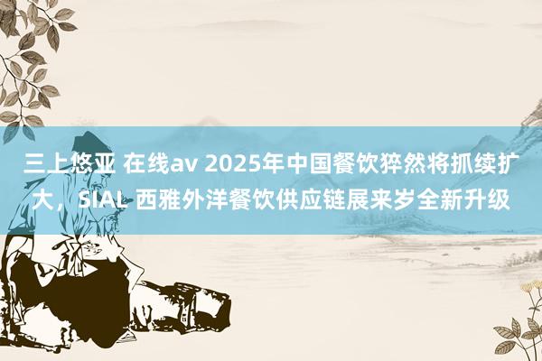 三上悠亚 在线av 2025年中国餐饮猝然将抓续扩大，SIAL 西雅外洋餐饮供应链展来岁全新升级