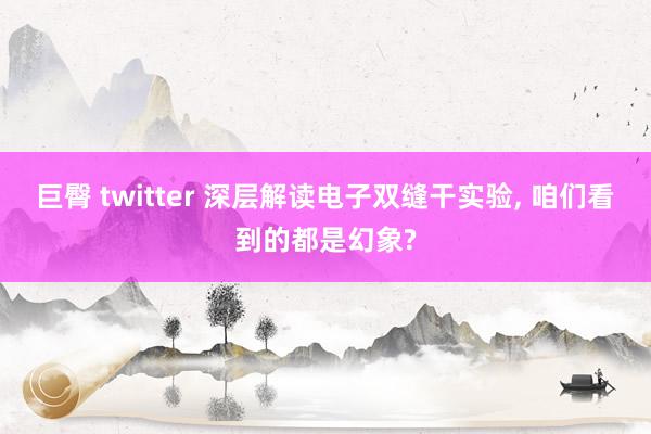 巨臀 twitter 深层解读电子双缝干实验， 咱们看到的都是幻象?