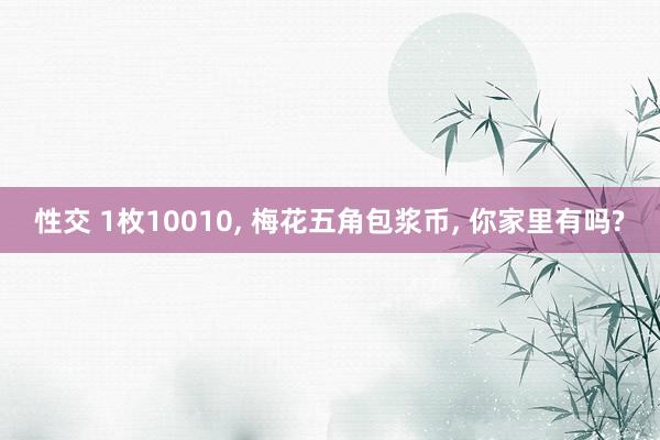 性交 1枚10010， 梅花五角包浆币， 你家里有吗?