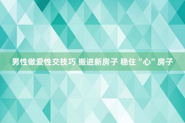 男性做爱性交技巧 搬进新房子 稳住“心”房子