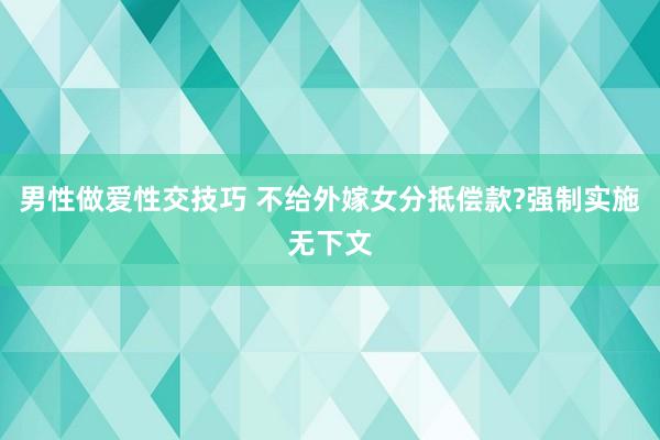 男性做爱性交技巧 不给外嫁女分抵偿款?强制实施无下文