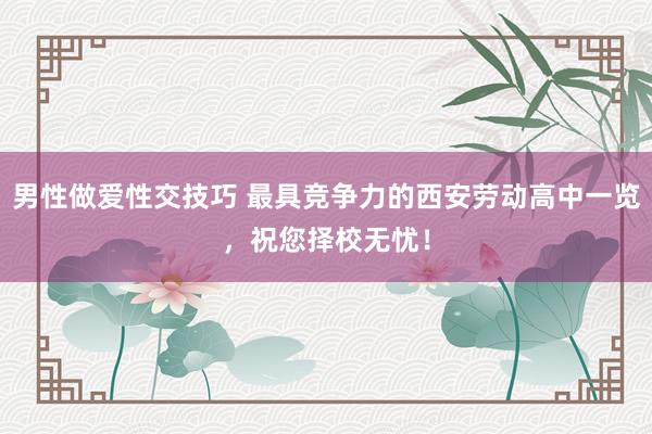 男性做爱性交技巧 最具竞争力的西安劳动高中一览，祝您择校无忧！