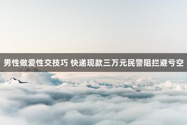 男性做爱性交技巧 快递现款三万元民警阻拦避亏空