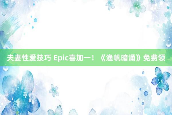 夫妻性爱技巧 Epic喜加一！《渔帆暗涌》免费领