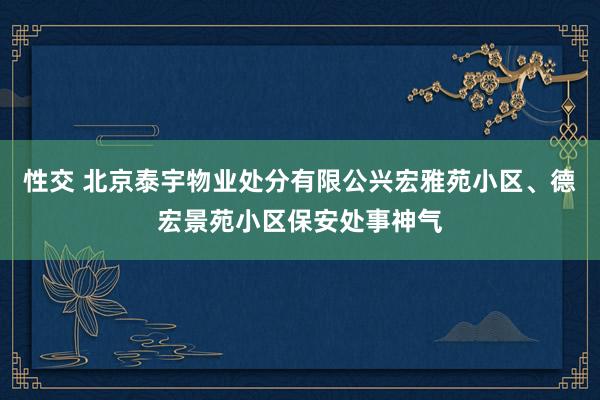 性交 北京泰宇物业处分有限公兴宏雅苑小区、德宏景苑小区保安处事神气