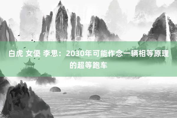 白虎 女優 李思：2030年可能作念一辆相等原理的超等跑车