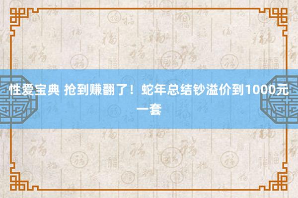 性爱宝典 抢到赚翻了！蛇年总结钞溢价到1000元一套