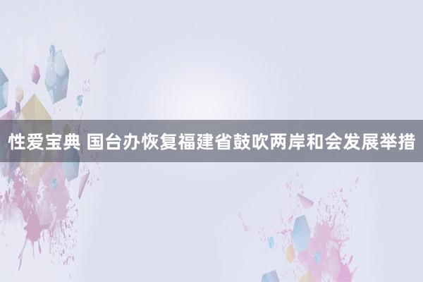 性爱宝典 国台办恢复福建省鼓吹两岸和会发展举措