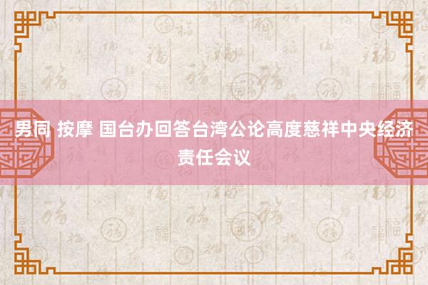 男同 按摩 国台办回答台湾公论高度慈祥中央经济责任会议